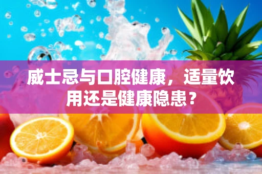 威士忌与口腔健康，适量饮用还是健康隐患？