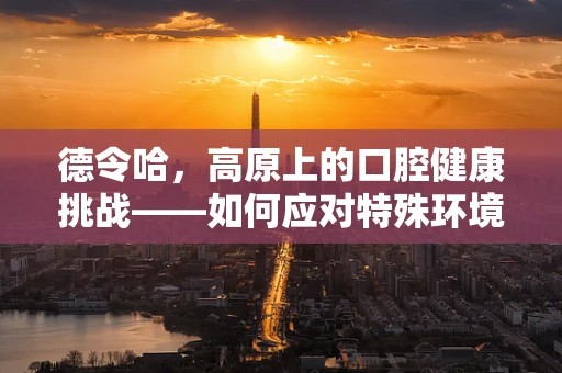 德令哈，高原上的口腔健康挑战——如何应对特殊环境下的牙科治疗需求？