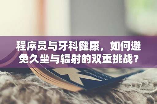 程序员与牙科健康，如何避免久坐与辐射的双重挑战？