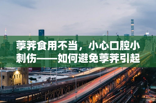 荸荠食用不当，小心口腔小刺伤——如何避免荸荠引起的口腔问题？