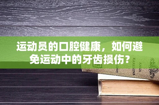 运动员的口腔健康，如何避免运动中的牙齿损伤？