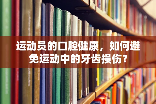 运动员的口腔健康，如何避免运动中的牙齿损伤？