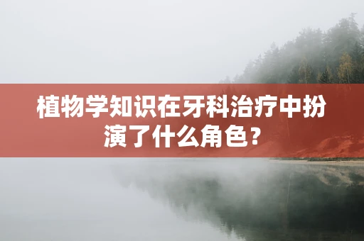 植物学知识在牙科治疗中扮演了什么角色？