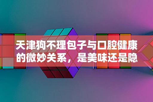 天津狗不理包子与口腔健康的微妙关系，是美味还是隐患？