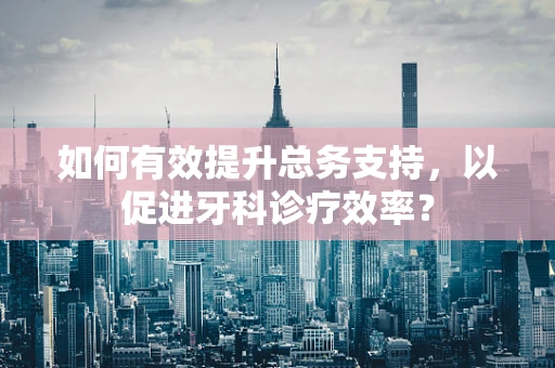 如何有效提升总务支持，以促进牙科诊疗效率？