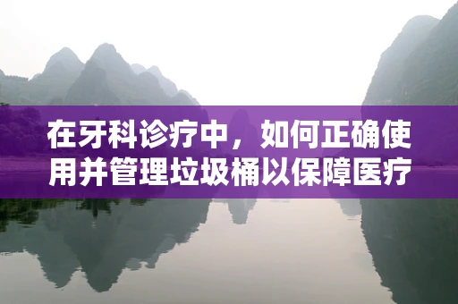 在牙科诊疗中，如何正确使用并管理垃圾桶以保障医疗安全？