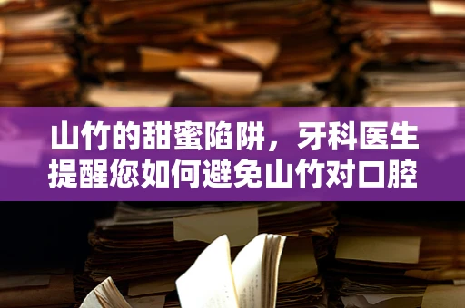 山竹的甜蜜陷阱，牙科医生提醒您如何避免山竹对口腔的潜在伤害？