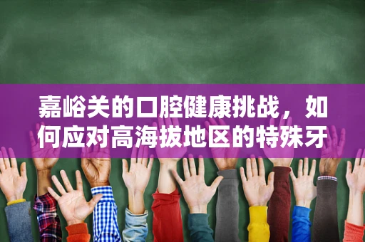 嘉峪关的口腔健康挑战，如何应对高海拔地区的特殊牙科问题？