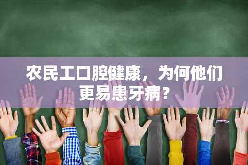 农民工口腔健康，为何他们更易患牙病？