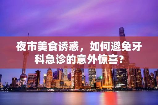 夜市美食诱惑，如何避免牙科急诊的意外惊喜？