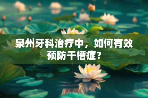 泉州牙科治疗中，如何有效预防干槽症？