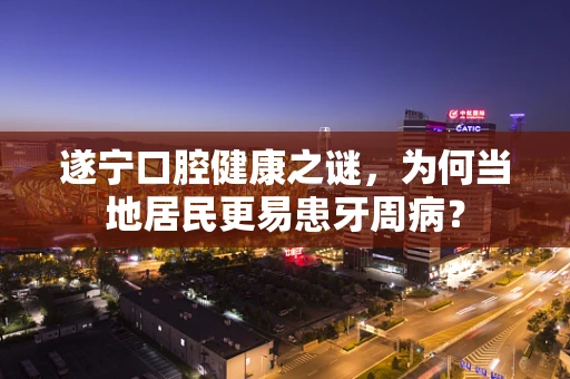 遂宁口腔健康之谜，为何当地居民更易患牙周病？