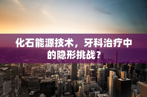 化石能源技术，牙科治疗中的隐形挑战？