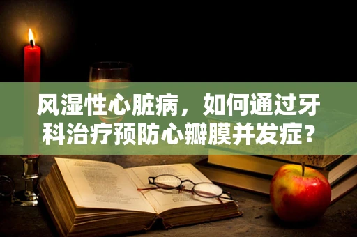 风湿性心脏病，如何通过牙科治疗预防心瓣膜并发症？