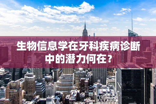 生物信息学在牙科疾病诊断中的潜力何在？