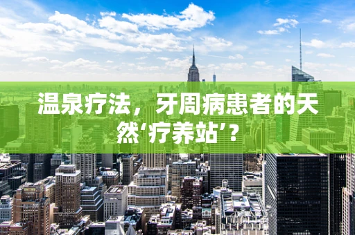 温泉疗法，牙周病患者的天然‘疗养站’？