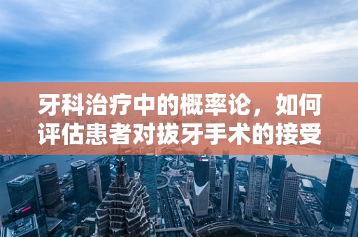 牙科治疗中的概率论，如何评估患者对拔牙手术的接受度？