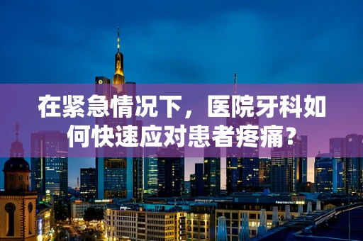 在紧急情况下，医院牙科如何快速应对患者疼痛？