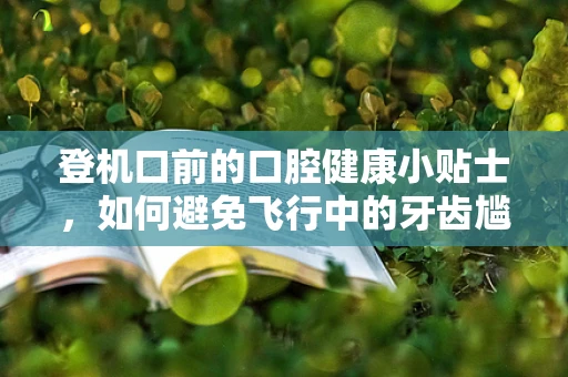 登机口前的口腔健康小贴士，如何避免飞行中的牙齿尴尬？