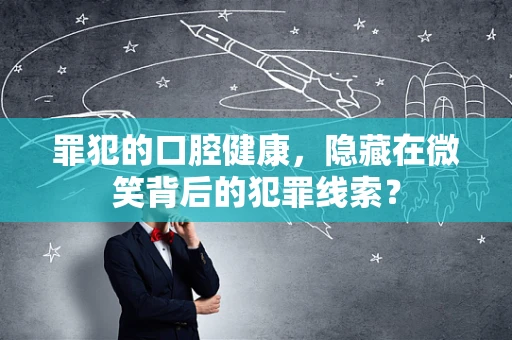 罪犯的口腔健康，隐藏在微笑背后的犯罪线索？