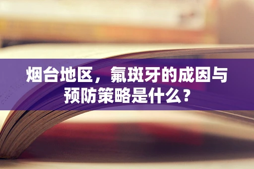 烟台地区，氟斑牙的成因与预防策略是什么？