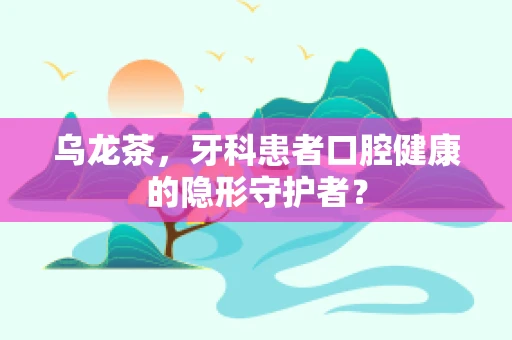 乌龙茶，牙科患者口腔健康的隐形守护者？