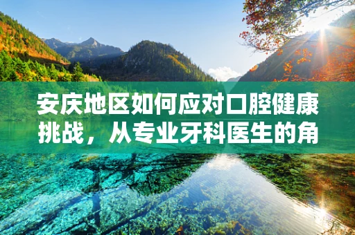 安庆地区如何应对口腔健康挑战，从专业牙科医生的角度出发