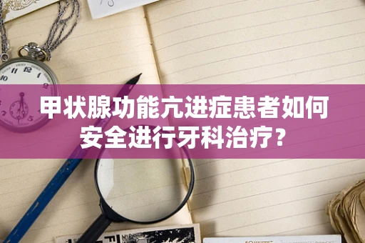 甲状腺功能亢进症患者如何安全进行牙科治疗？