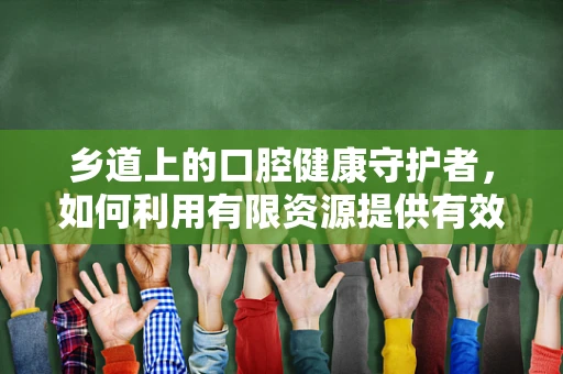 乡道上的口腔健康守护者，如何利用有限资源提供有效的牙科服务？