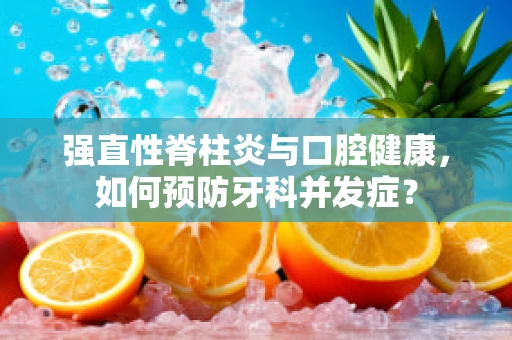 强直性脊柱炎与口腔健康，如何预防牙科并发症？