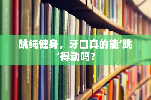 跳绳健身，牙口真的能‘跳’得动吗？