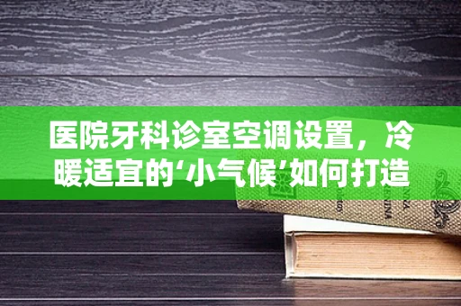 医院牙科诊室空调设置，冷暖适宜的‘小气候’如何打造？