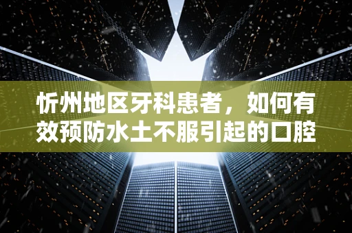 忻州地区牙科患者，如何有效预防水土不服引起的口腔问题？