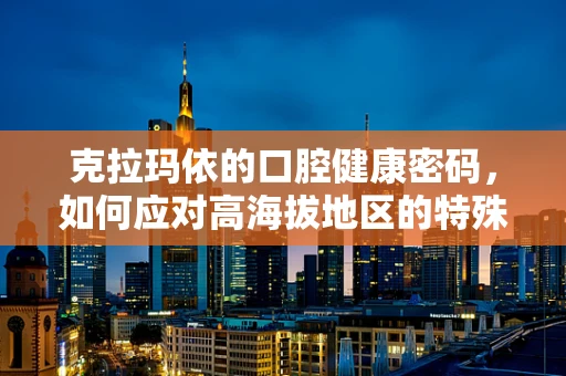 克拉玛依的口腔健康密码，如何应对高海拔地区的特殊牙科挑战？