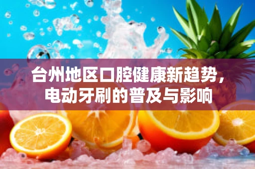 台州地区口腔健康新趋势，电动牙刷的普及与影响