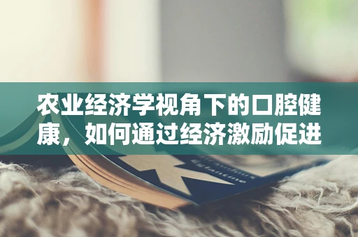 农业经济学视角下的口腔健康，如何通过经济激励促进农民口腔卫生？