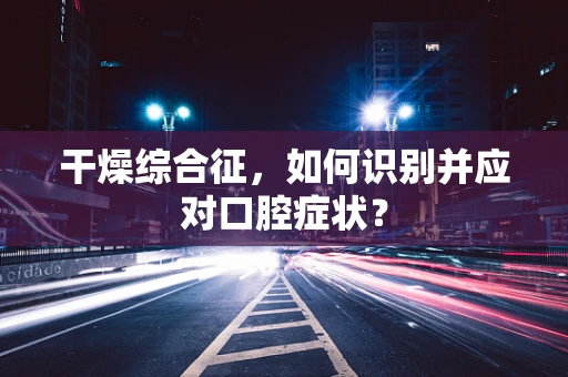 干燥综合征，如何识别并应对口腔症状？