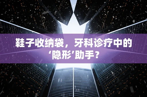 鞋子收纳袋，牙科诊疗中的‘隐形’助手？