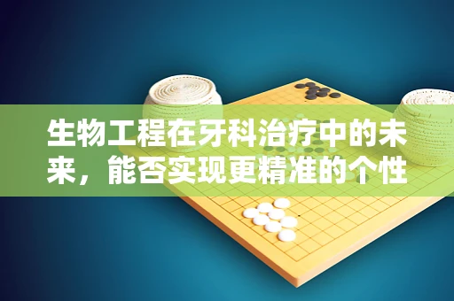 生物工程在牙科治疗中的未来，能否实现更精准的个性化治疗？