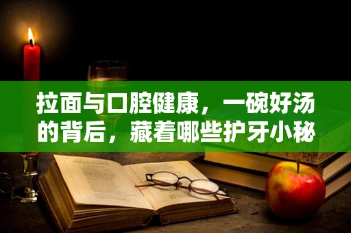 拉面与口腔健康，一碗好汤的背后，藏着哪些护牙小秘密？