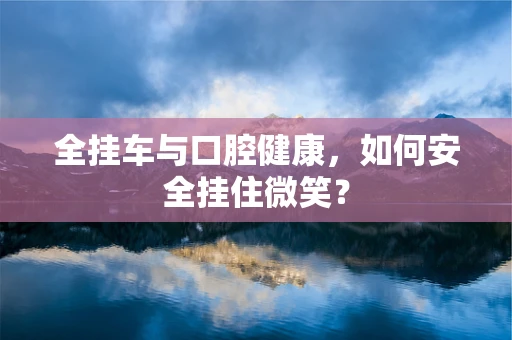 全挂车与口腔健康，如何安全挂住微笑？