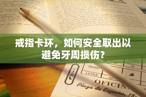 戒指卡环，如何安全取出以避免牙周损伤？