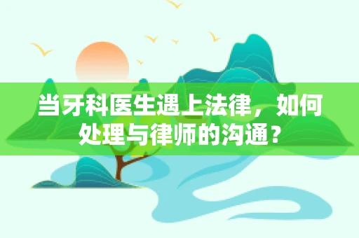 当牙科医生遇上法律，如何处理与律师的沟通？