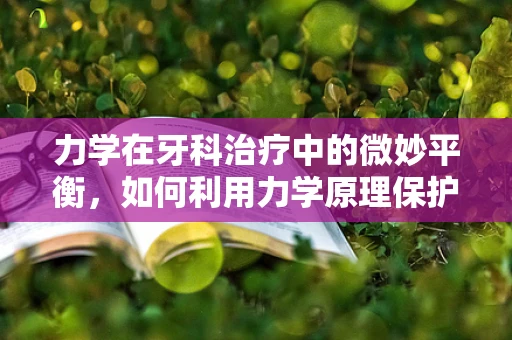 力学在牙科治疗中的微妙平衡，如何利用力学原理保护牙齿？