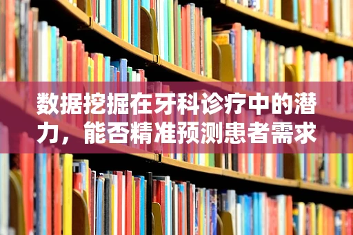 数据挖掘在牙科诊疗中的潜力，能否精准预测患者需求？