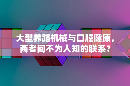 大型养路机械与口腔健康，两者间不为人知的联系？