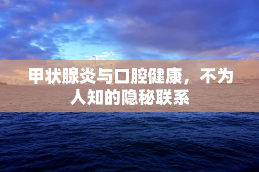 甲状腺炎与口腔健康，不为人知的隐秘联系