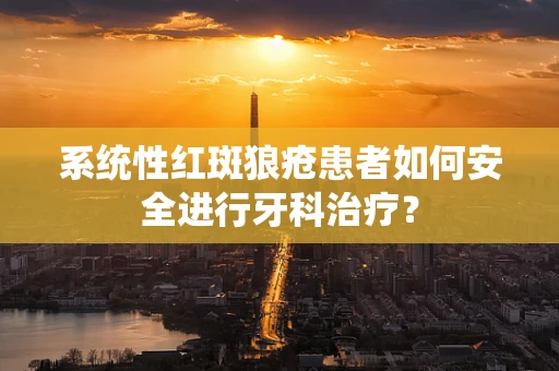 系统性红斑狼疮患者如何安全进行牙科治疗？