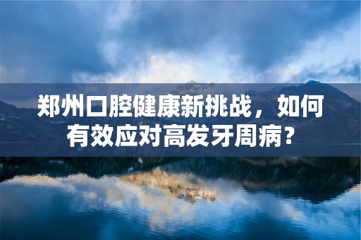 郑州口腔健康新挑战，如何有效应对高发牙周病？