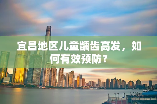 宜昌地区儿童龋齿高发，如何有效预防？